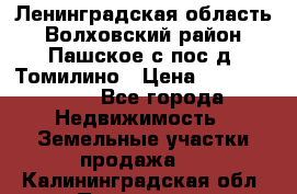 Ленинградская область Волховский район Пашское с/пос д. Томилино › Цена ­ 40 000 000 - Все города Недвижимость » Земельные участки продажа   . Калининградская обл.,Приморск г.
